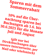 Sparen mit dem Sommerrabatt  10% auf die Über-nachtung sparen bei Buchungen ab 1.6. bis 30.6.2025 für die Monate Juli und August  (gilt nur bei Direktbuchungen über unsere Internetseite, per Mail oder telefonisch)